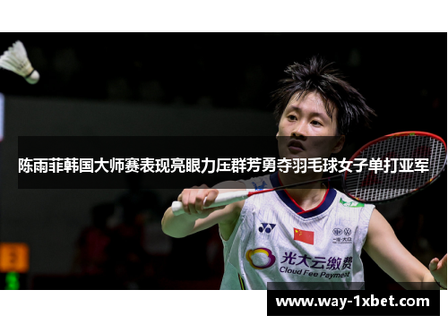 陈雨菲韩国大师赛表现亮眼力压群芳勇夺羽毛球女子单打亚军 陈雨菲韩国大师赛表现亮眼力压群芳勇夺羽毛球女子单打亚军