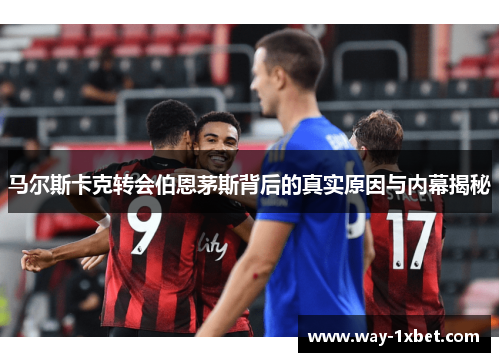 马尔斯卡克转会伯恩茅斯背后的真实原因与内幕揭秘 马尔斯卡克转会伯恩茅斯背后的真实原因与内幕揭秘